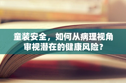 童装安全，如何从病理视角审视潜在的健康风险？