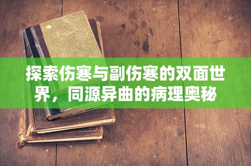 探索伤寒与副伤寒的双面世界，同源异曲的病理奥秘