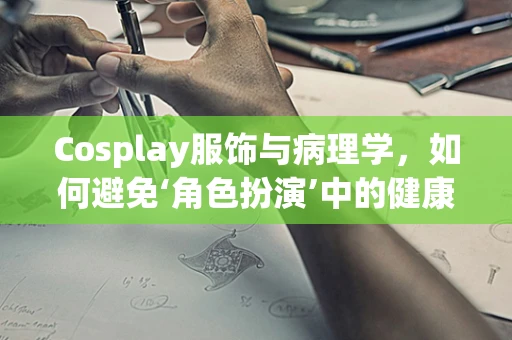 Cosplay服饰与病理学，如何避免‘角色扮演’中的健康风险？