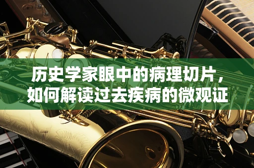 历史学家眼中的病理切片，如何解读过去疾病的微观证据？