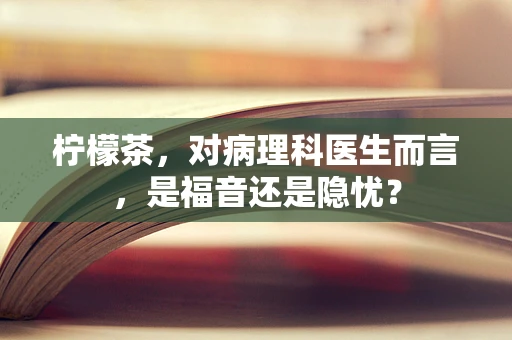 柠檬茶，对病理科医生而言，是福音还是隐忧？