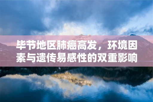 毕节地区肺癌高发，环境因素与遗传易感性的双重影响？