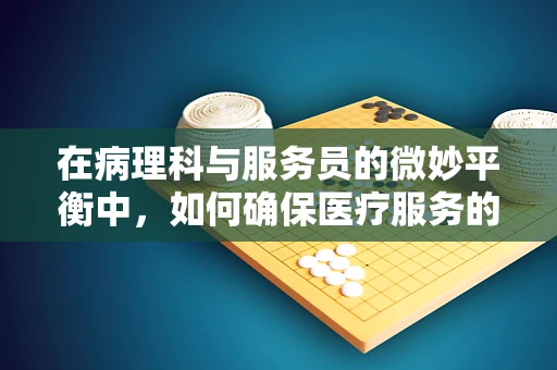 在病理科与服务员的微妙平衡中，如何确保医疗服务的无缝对接？