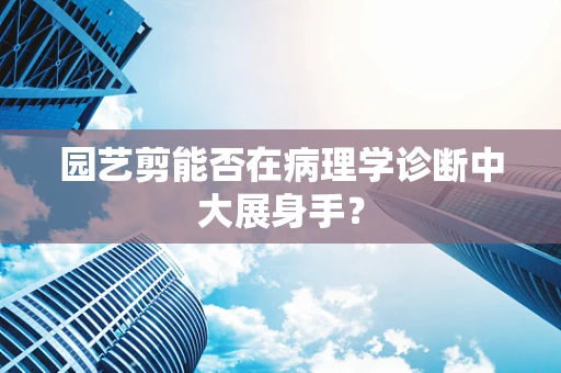 园艺剪能否在病理学诊断中大展身手？