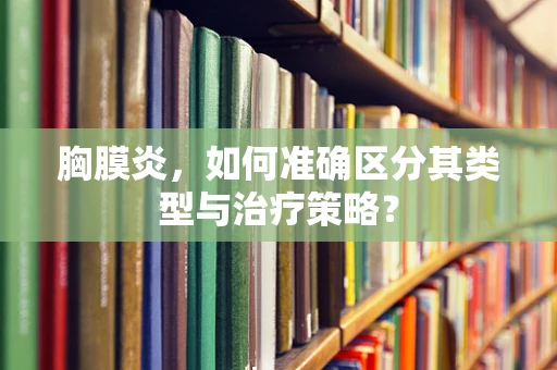 胸膜炎，如何准确区分其类型与治疗策略？