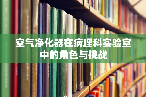空气净化器在病理科实验室中的角色与挑战