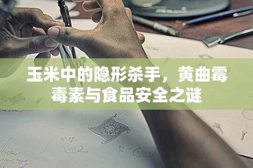玉米中的隐形杀手，黄曲霉毒素与食品安全之谜