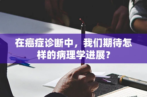 在癌症诊断中，我们期待怎样的病理学进展？