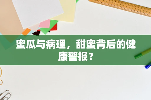 蜜瓜与病理，甜蜜背后的健康警报？