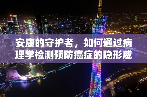 安康的守护者，如何通过病理学检测预防癌症的隐形威胁？
