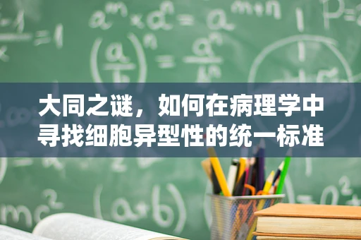 大同之谜，如何在病理学中寻找细胞异型性的统一标准？