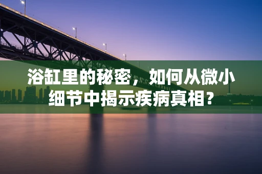 浴缸里的秘密，如何从微小细节中揭示疾病真相？