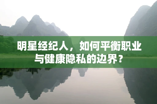 明星经纪人，如何平衡职业与健康隐私的边界？