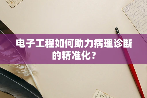 电子工程如何助力病理诊断的精准化？