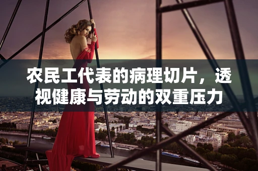 农民工代表的病理切片，透视健康与劳动的双重压力