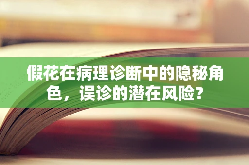 假花在病理诊断中的隐秘角色，误诊的潜在风险？