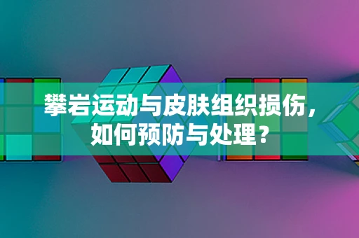 攀岩运动与皮肤组织损伤，如何预防与处理？