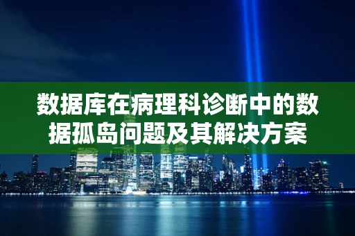 数据库在病理科诊断中的数据孤岛问题及其解决方案