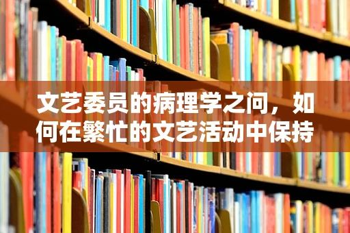 文艺委员的病理学之问，如何在繁忙的文艺活动中保持身心健康？