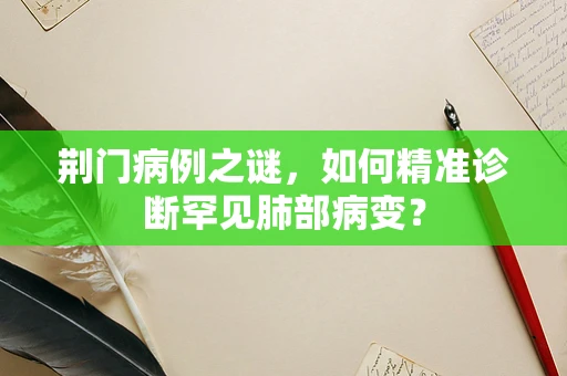 荆门病例之谜，如何精准诊断罕见肺部病变？