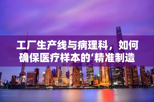 工厂生产线与病理科，如何确保医疗样本的‘精准制造’？