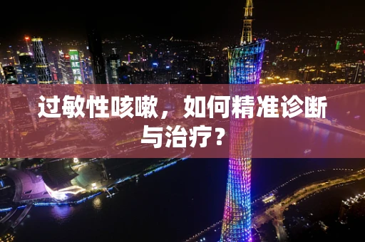 过敏性咳嗽，如何精准诊断与治疗？