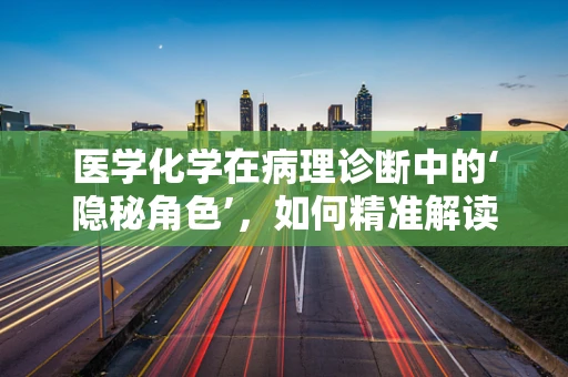 医学化学在病理诊断中的‘隐秘角色’，如何精准解读分子指纹？