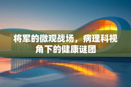 将军的微观战场，病理科视角下的健康谜团