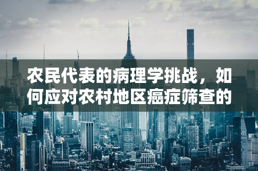 农民代表的病理学挑战，如何应对农村地区癌症筛查的特殊性？