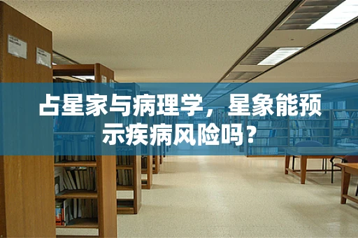 占星家与病理学，星象能预示疾病风险吗？