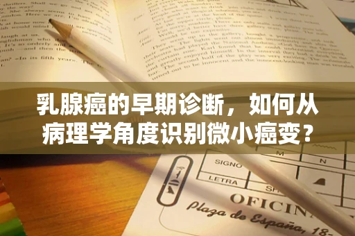 乳腺癌的早期诊断，如何从病理学角度识别微小癌变？