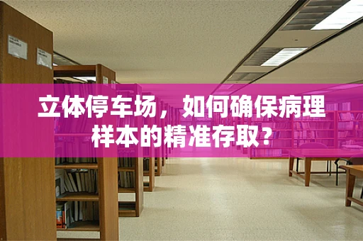 立体停车场，如何确保病理样本的精准存取？