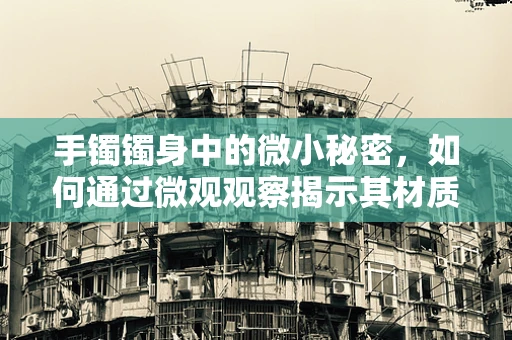 手镯镯身中的微小秘密，如何通过微观观察揭示其材质与工艺？