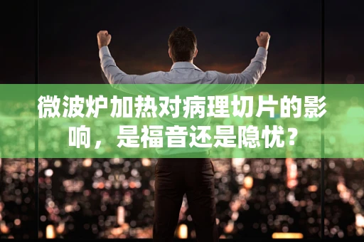 微波炉加热对病理切片的影响，是福音还是隐忧？