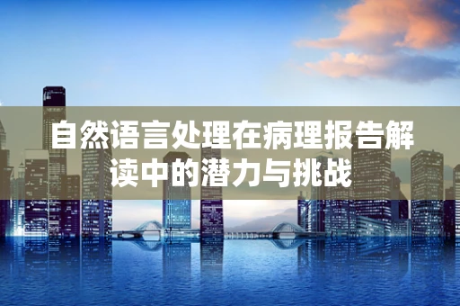 自然语言处理在病理报告解读中的潜力与挑战