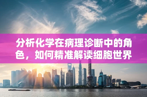分析化学在病理诊断中的角色，如何精准解读细胞世界的‘化学密码’？