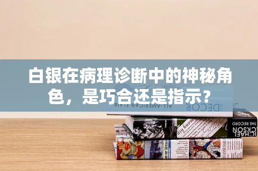 白银在病理诊断中的神秘角色，是巧合还是指示？