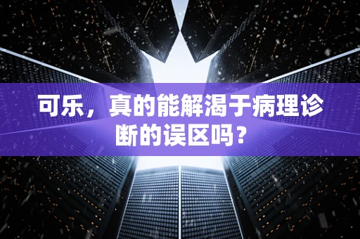 可乐，真的能解渴于病理诊断的误区吗？