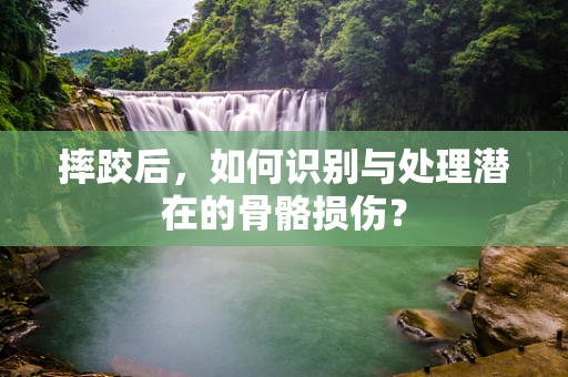 摔跤后，如何识别与处理潜在的骨骼损伤？
