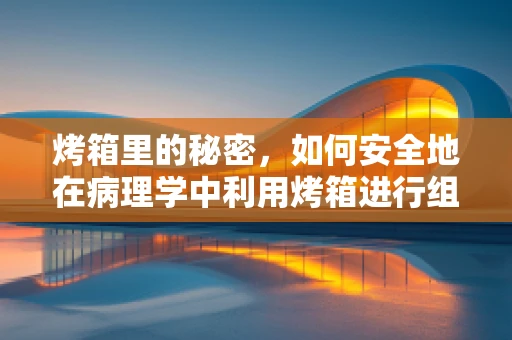 烤箱里的秘密，如何安全地在病理学中利用烤箱进行组织处理？
