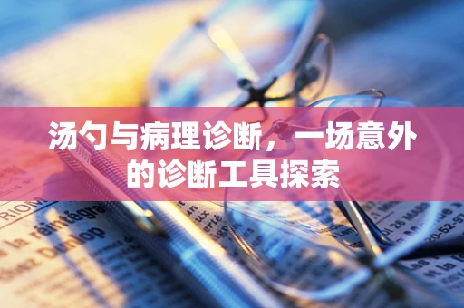 汤勺与病理诊断，一场意外的诊断工具探索