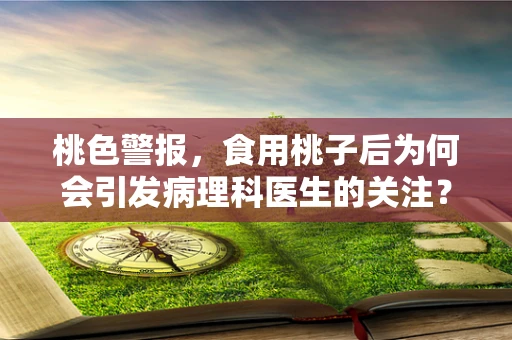 桃色警报，食用桃子后为何会引发病理科医生的关注？