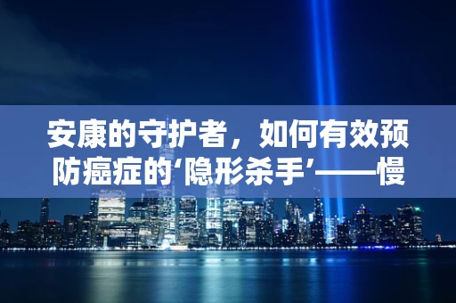 安康的守护者，如何有效预防癌症的‘隐形杀手’——慢性炎症？