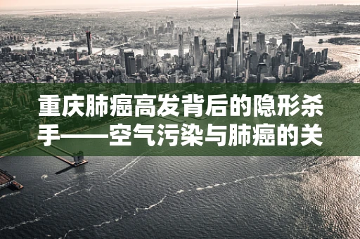 重庆肺癌高发背后的隐形杀手——空气污染与肺癌的关联性探究