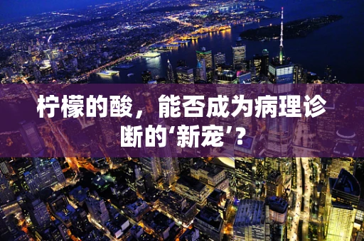 柠檬的酸，能否成为病理诊断的‘新宠’？