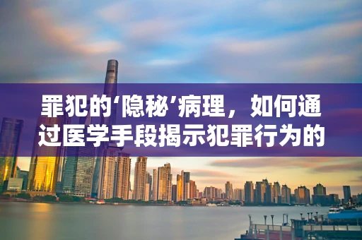 罪犯的‘隐秘’病理，如何通过医学手段揭示犯罪行为的健康关联？