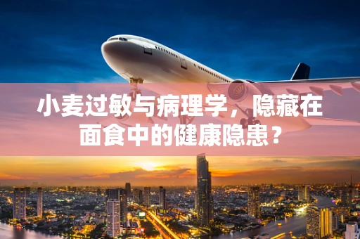 小麦过敏与病理学，隐藏在面食中的健康隐患？