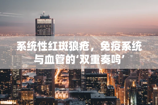 系统性红斑狼疮，免疫系统与血管的‘双重奏鸣’