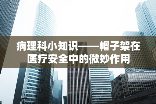 病理科小知识——帽子架在医疗安全中的微妙作用