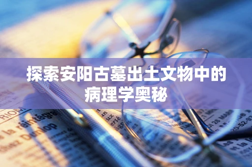探索安阳古墓出土文物中的病理学奥秘